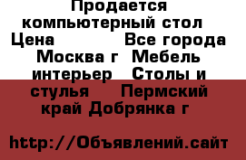 Продается компьютерный стол › Цена ­ 2 000 - Все города, Москва г. Мебель, интерьер » Столы и стулья   . Пермский край,Добрянка г.